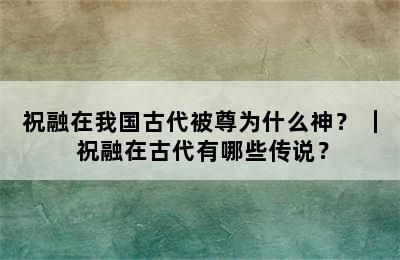 祝融在我国古代被尊为什么神？ ｜ 祝融在古代有哪些传说？